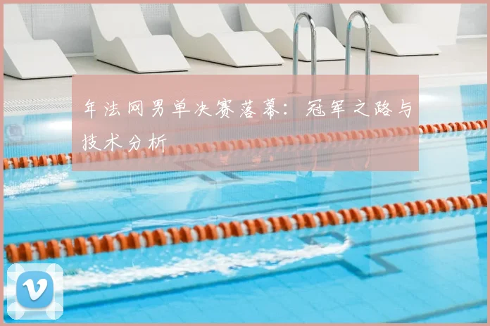 年法网男单决赛落幕：冠军之路与技术分析