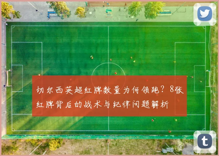 切尔西英超红牌数量为何领跑？8张红牌背后的战术与纪律问题解析