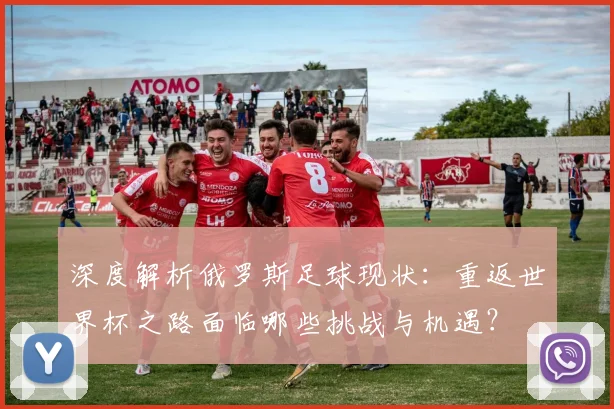 深度解析俄罗斯足球现状：重返世界杯之路面临哪些挑战与机遇？