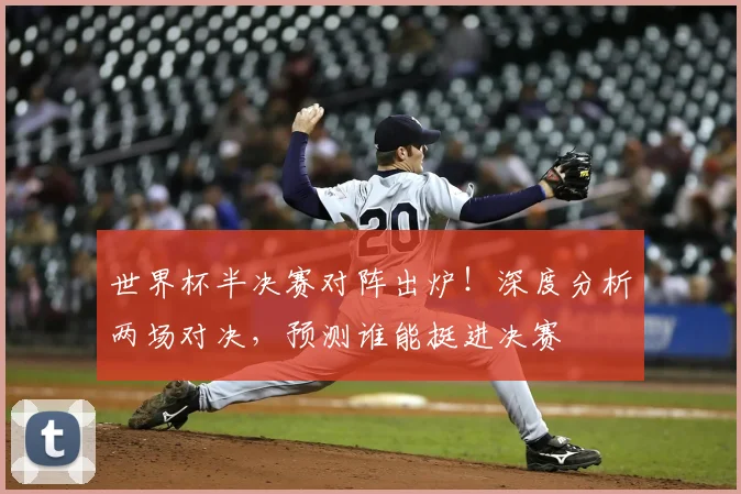 世界杯半决赛对阵出炉!深度分析两场对决,预测谁能挺进决赛