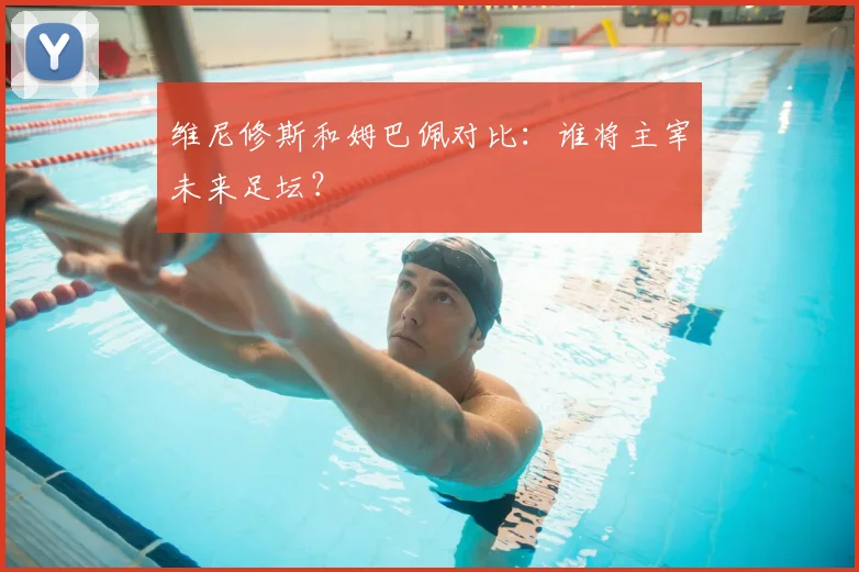维尼修斯和姆巴佩对比：谁将主宰未来足坛？