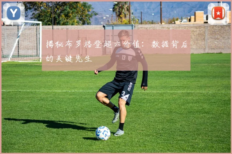 揭秘布罗格登超六价值：数据背后的关键先生