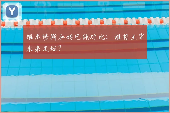 维尼修斯和姆巴佩对比:谁将主宰未来足坛?
