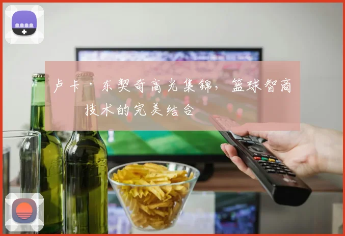 卢卡·东契奇高光集锦，篮球智商与技术的完美结合