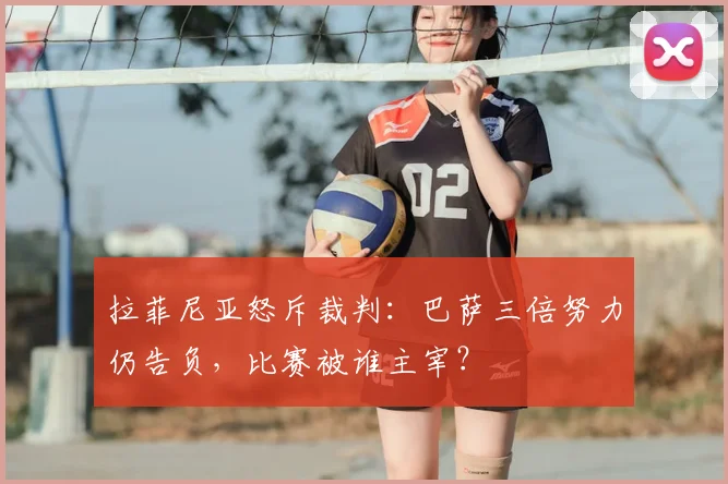 拉菲尼亚怒斥裁判：巴萨三倍努力仍告负，比赛被谁主宰？