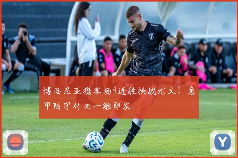 博洛尼亚携客场4连胜挑战尤文！意甲防守对决一触即发