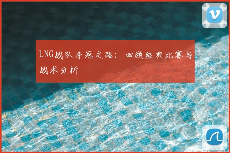 LNG战队夺冠之路：回顾经典比赛与战术分析