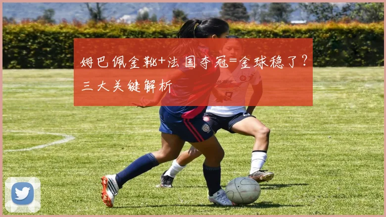 姆巴佩金靴+法国夺冠=金球稳了？三大关键解析
