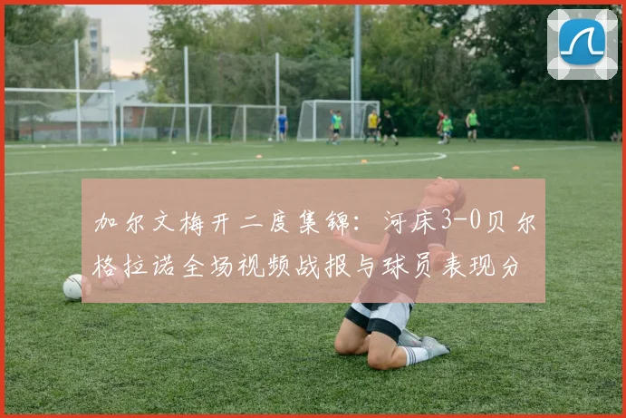 加尔文梅开二度集锦：河床3-0贝尔格拉诺全场视频战报与球员表现分析