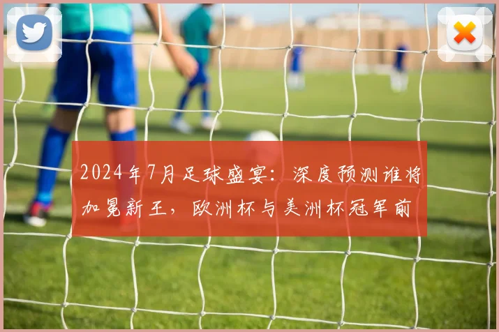 2024年7月足球盛宴：深度预测谁将加冕新王，欧洲杯与美洲杯冠军前瞻