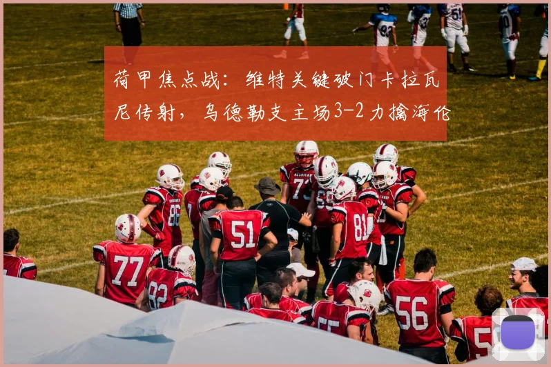 荷甲焦点战：维特关键破门卡拉瓦尼传射，乌德勒支主场3-2力擒海伦芬全取三分