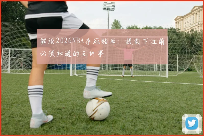 解读2026NBA夺冠赔率：提前下注前必须知道的五件事