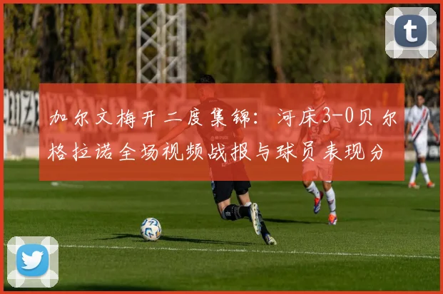 加尔文梅开二度集锦：河床3-0贝尔格拉诺全场视频战报与球员表现分析