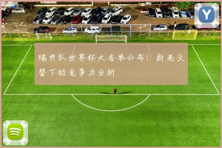 瑞典队世界杯大名单公布：新老交替下的竞争力分析