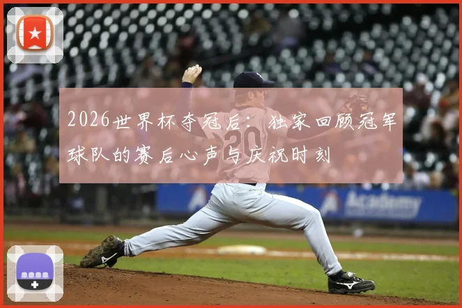 2026世界杯夺冠后：独家回顾冠军球队的赛后心声与庆祝时刻