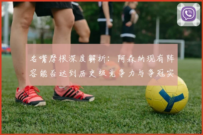 名嘴摩根深度解析：阿森纳现有阵容能否达到历史级竞争力与争冠实力？