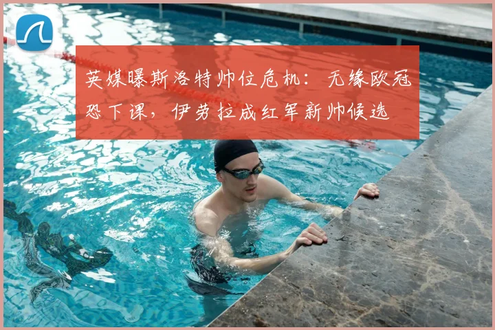 英媒曝斯洛特帅位危机：无缘欧冠恐下课，伊劳拉成红军新帅候选