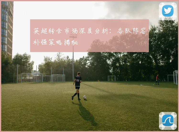 英超转会市场深度分析：各队阵容补强策略揭秘